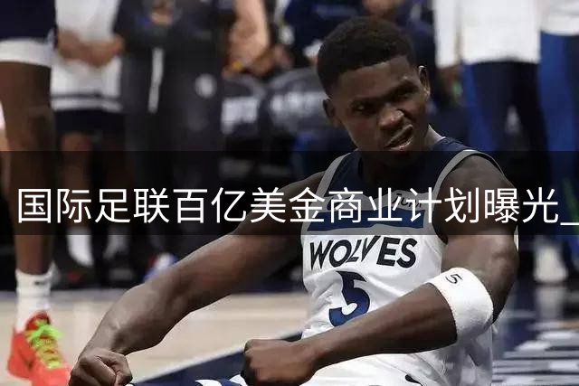 国际足联百亿美金商业计划曝光 各足协面临4000万美元"投票诱惑
