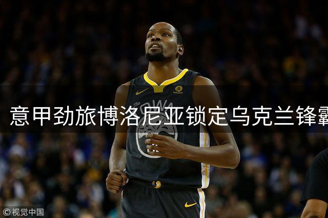 意甲劲旅博洛尼亚锁定乌克兰锋霸 主帅亲自出马洽谈租借事宜